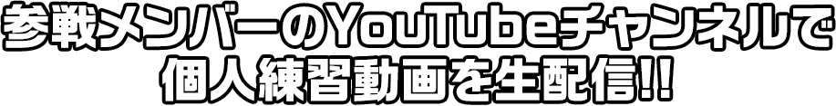 参戦メンバーのYouTubeチャンネルで個人練習動画を生配信!!